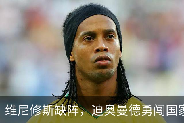 维尼修斯缺阵，迪奥曼德勇闯国家德比新征程